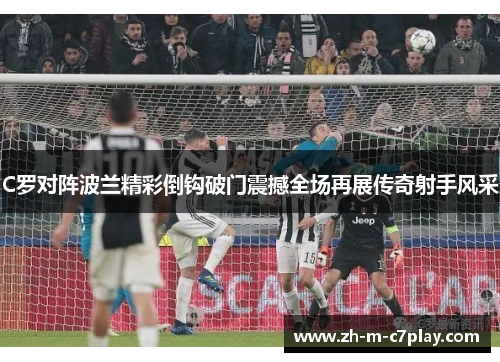 C罗对阵波兰精彩倒钩破门震撼全场再展传奇射手风采