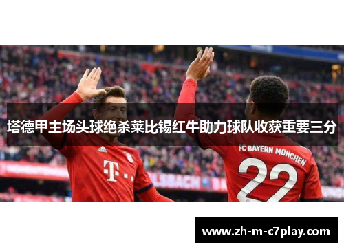 塔德甲主场头球绝杀莱比锡红牛助力球队收获重要三分 塔德甲主场头球绝杀莱比锡红牛助力球队收获重要三分