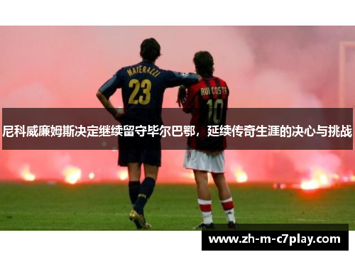 尼科威廉姆斯决定继续留守毕尔巴鄂，延续传奇生涯的决心与挑战