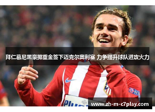 拜仁慕尼黑豪掷重金签下迈克尔奥利塞 力争提升球队进攻火力