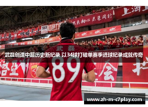 武磊创造中超历史新纪录 以34球打破单赛季进球纪录成就传奇