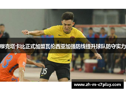 穆克塔卡比正式加盟瓦伦西亚加强防线提升球队防守实力