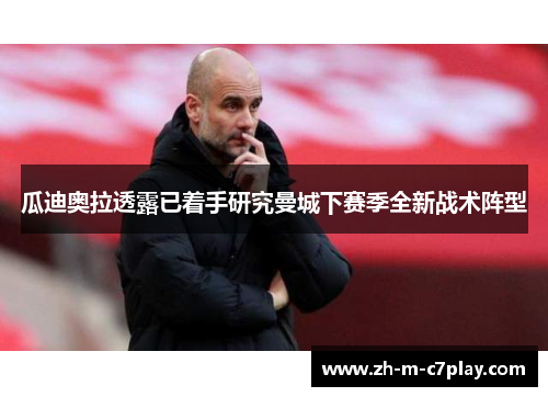 瓜迪奥拉透露已着手研究曼城下赛季全新战术阵型