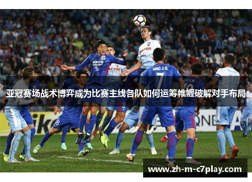亚冠赛场战术博弈成为比赛主线各队如何运筹帷幄破解对手布局 亚冠赛场战术博弈成为比赛主线各队如何运筹帷幄破解对手布局
