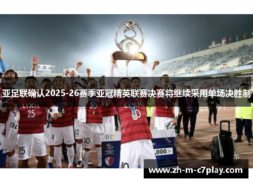 亚足联确认2025-26赛季亚冠精英联赛决赛将继续采用单场决胜制 亚足联确认2025-26赛季亚冠精英联赛决赛将继续采用单场决胜制