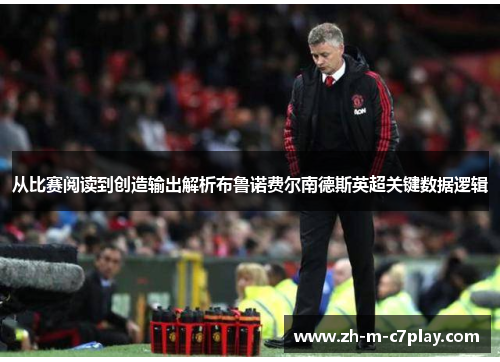 从比赛阅读到创造输出解析布鲁诺费尔南德斯英超关键数据逻辑 从比赛阅读到创造输出解析布鲁诺费尔南德斯英超关键数据逻辑