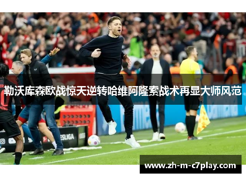 勒沃库森欧战惊天逆转哈维阿隆索战术再显大师风范 勒沃库森欧战惊天逆转哈维阿隆索战术再显大师风范
