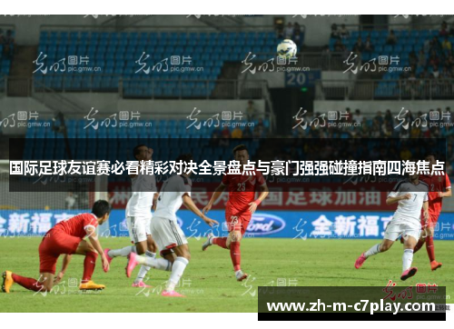 国际足球友谊赛必看精彩对决全景盘点与豪门强强碰撞指南四海焦点 国际足球友谊赛必看精彩对决全景盘点与豪门强强碰撞指南四海焦点