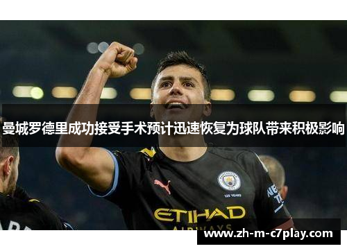 曼城罗德里成功接受手术预计迅速恢复为球队带来积极影响 曼城罗德里成功接受手术预计迅速恢复为球队带来积极影响