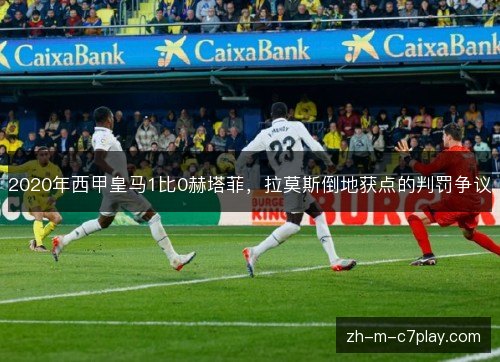 2020年西甲皇马1比0赫塔菲,拉莫斯倒地获点的判罚争议 2020年西甲皇马1比0赫塔菲,拉莫斯倒地获点的判罚争议